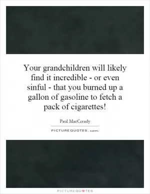 Your grandchildren will likely find it incredible - or even sinful - that you burned up a gallon of gasoline to fetch a pack of cigarettes! Picture Quote #1