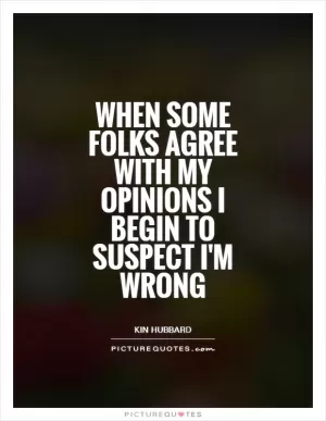 When some folks agree with my opinions I begin to suspect I'm wrong Picture Quote #1