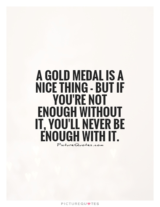 A gold medal is a nice thing - but if you're not enough without it, you'll never be enough with it Picture Quote #1