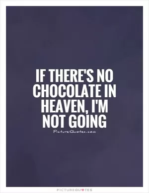 If there's no chocolate in heaven, I'm not going Picture Quote #1