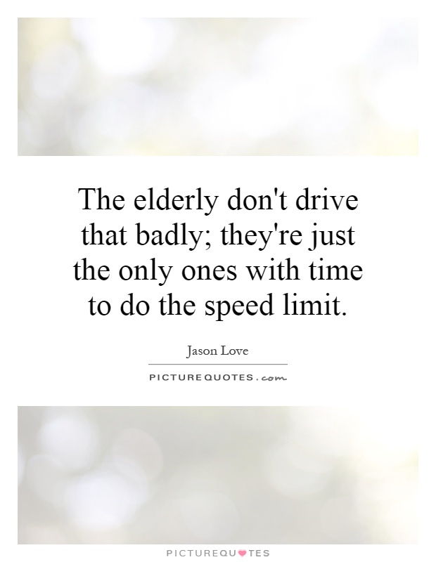The elderly don't drive that badly; they're just the only ones with time to do the speed limit Picture Quote #1