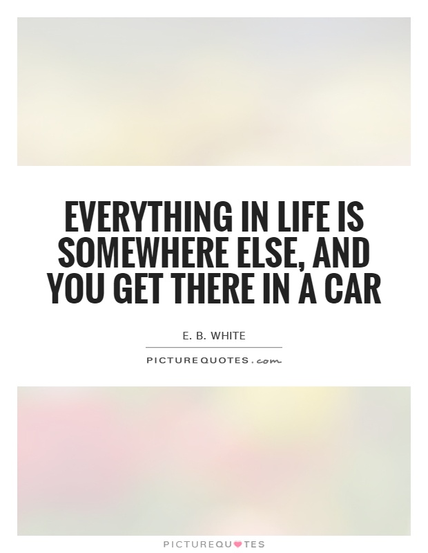 Everything in life is somewhere else, and you get there in a car Picture Quote #1