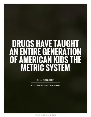 Drugs have taught an entire generation of American kids the metric system Picture Quote #1