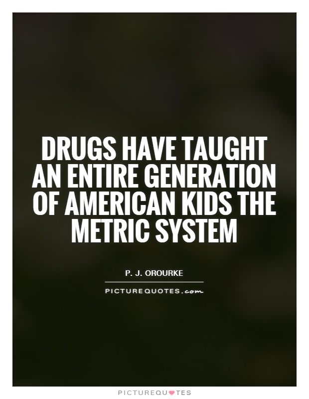 Drugs have taught an entire generation of American kids the metric system Picture Quote #1