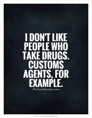 I don't like people who take drugs. Customs agents, for example Picture Quote #1