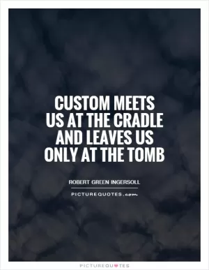 Custom meets us at the cradle and leaves us only at the tomb Picture Quote #1