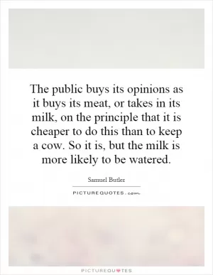 The public buys its opinions as it buys its meat, or takes in its milk, on the principle that it is cheaper to do this than to keep a cow. So it is, but the milk is more likely to be watered Picture Quote #1