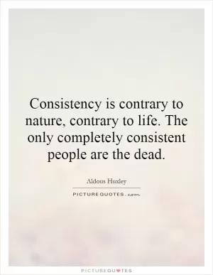 Consistency is contrary to nature, contrary to life. The only completely consistent people are the dead Picture Quote #1