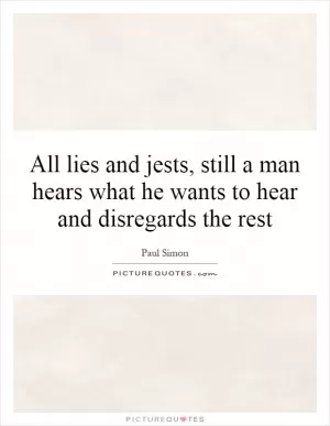 All lies and jests, still a man hears what he wants to hear and disregards the rest Picture Quote #1