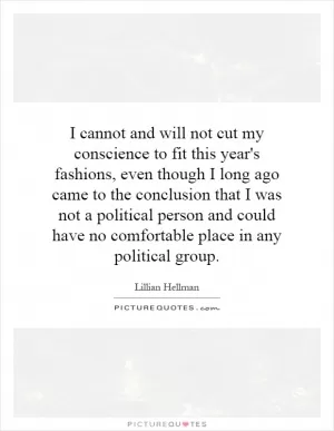 I cannot and will not cut my conscience to fit this year's fashions, even though I long ago came to the conclusion that I was not a political person and could have no comfortable place in any political group Picture Quote #1