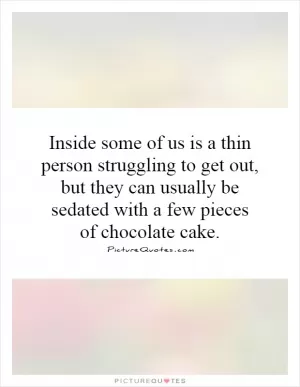Inside some of us is a thin person struggling to get out, but they can usually be sedated with a few pieces of chocolate cake Picture Quote #1
