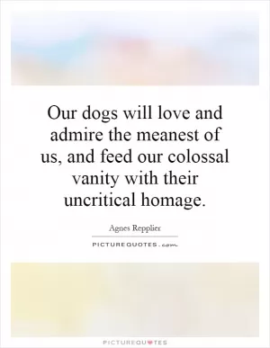 Our dogs will love and admire the meanest of us, and feed our colossal vanity with their uncritical homage Picture Quote #1