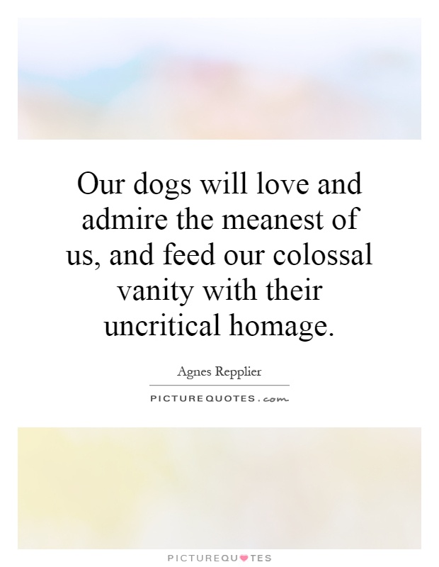 Our dogs will love and admire the meanest of us, and feed our colossal vanity with their uncritical homage Picture Quote #1