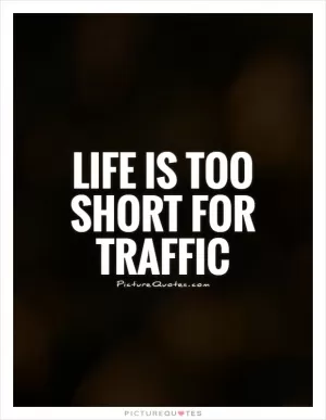 Life is too short for traffic Picture Quote #1