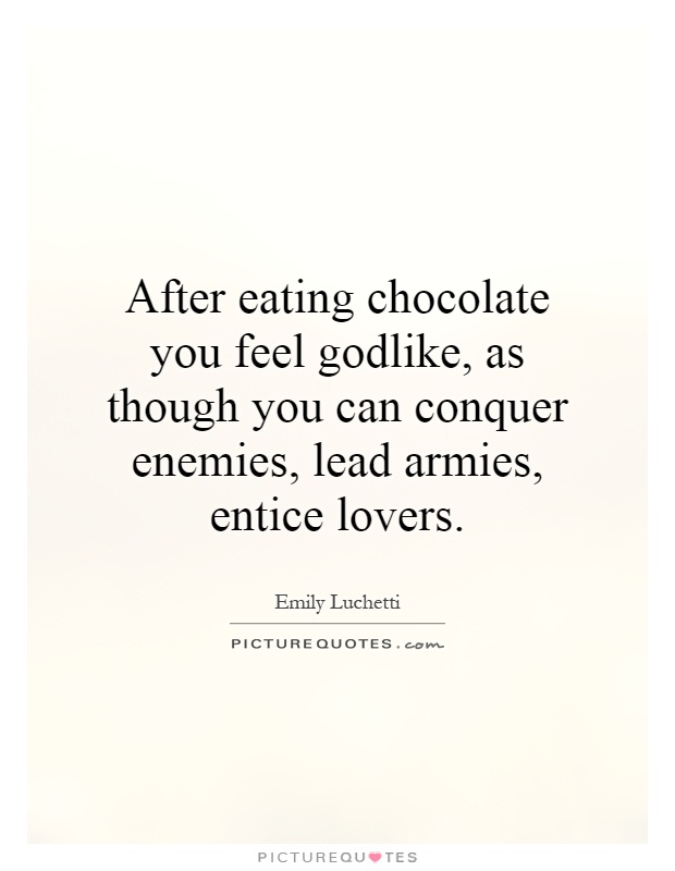 After eating chocolate you feel godlike, as though you can conquer enemies, lead armies, entice lovers Picture Quote #1