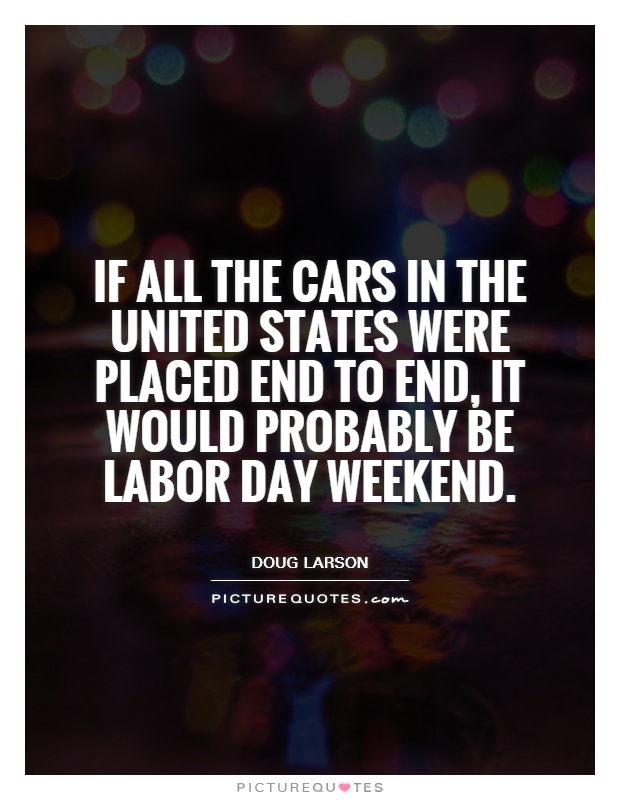 If all the cars in the United States were placed end to end, it would probably be Labor Day Weekend Picture Quote #1