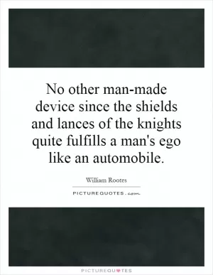 No other man-made device since the shields and lances of the knights quite fulfills a man's ego like an automobile Picture Quote #1