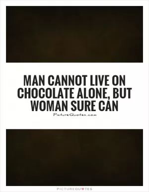 Man cannot live on chocolate alone, but woman sure can Picture Quote #1