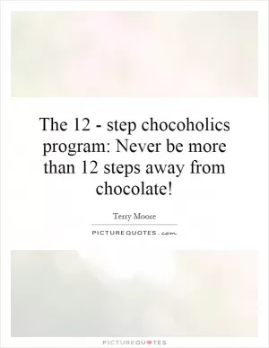 The 12 - step chocoholics program: Never be more than 12 steps away from chocolate! Picture Quote #1