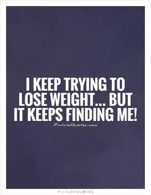 I keep trying to lose weight... But it keeps finding me! Picture Quote #1