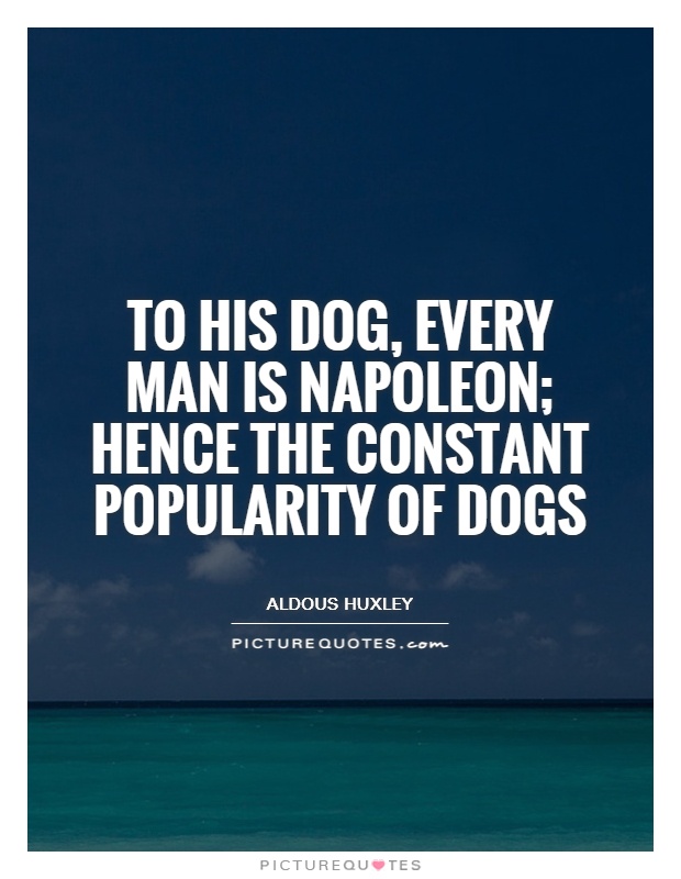 To his dog, every man is Napoleon; hence the constant popularity of dogs Picture Quote #1