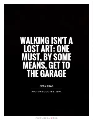 Walking isn't a lost art: one must, by some means, get to the garage Picture Quote #1