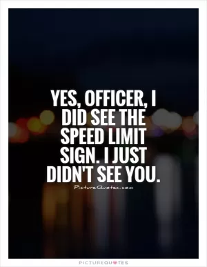 Yes, officer, I did see the speed limit sign. I just didn't see you Picture Quote #1