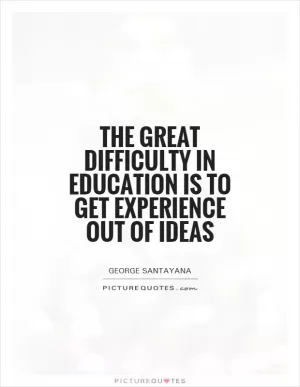 The great difficulty in education is to get experience out of ideas Picture Quote #1