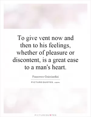 To give vent now and then to his feelings, whether of pleasure or discontent, is a great ease to a man's heart Picture Quote #1