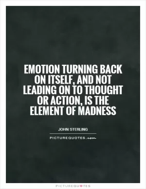 Emotion turning back on itself, and not leading on to thought or action, is the element of madness Picture Quote #1