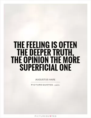 The feeling is often the deeper truth, the opinion the more superficial one Picture Quote #1