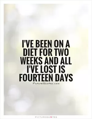 I've been on a diet for two weeks and all I've lost is fourteen days Picture Quote #1