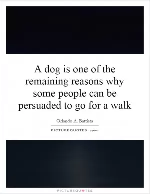 A dog is one of the remaining reasons why some people can be persuaded to go for a walk Picture Quote #1