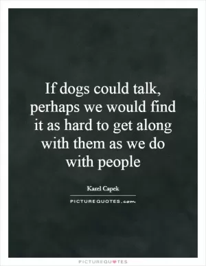 If dogs could talk, perhaps we would find it as hard to get along with them as we do with people Picture Quote #1