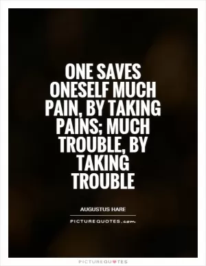 One saves oneself much pain, by taking pains; much trouble, by taking trouble Picture Quote #1