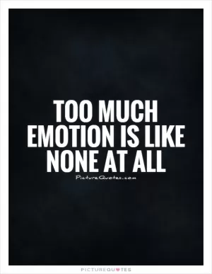 Too much emotion is like none at all Picture Quote #1