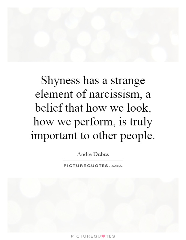 Shyness has a strange element of narcissism, a belief that how we look, how we perform, is truly important to other people Picture Quote #1