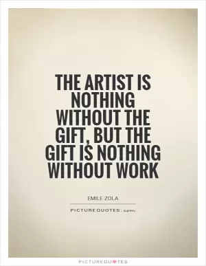 The artist is nothing without the gift, but the gift is nothing without work Picture Quote #1