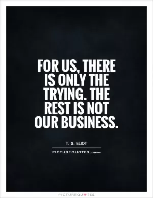 For us, there is only the trying. The rest is not our business Picture Quote #1