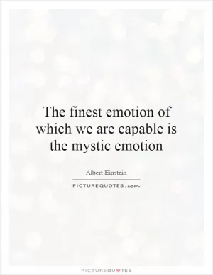 The finest emotion of which we are capable is the mystic emotion Picture Quote #1
