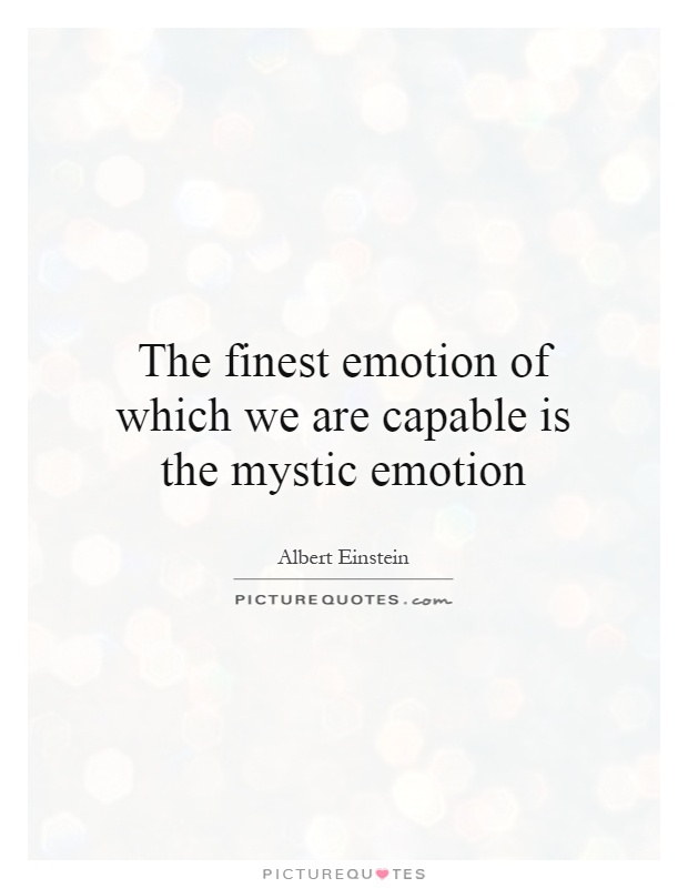 The finest emotion of which we are capable is the mystic emotion Picture Quote #1