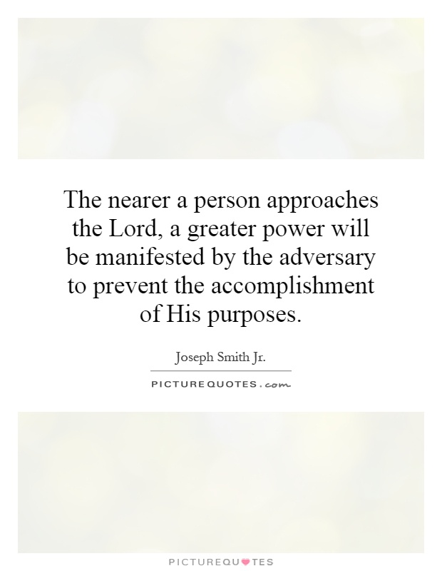 The nearer a person approaches the Lord, a greater power will be manifested by the adversary to prevent the accomplishment of His purposes Picture Quote #1