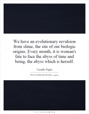We have an evolutionary revulsion from slime, the site of our biologic origins. Every month, it is woman's fate to face the abyss of time and being, the abyss which is herself Picture Quote #1
