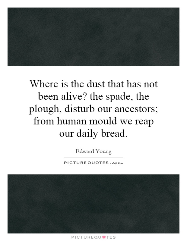 Where is the dust that has not been alive? the spade, the plough, disturb our ancestors; from human mould we reap our daily bread Picture Quote #1