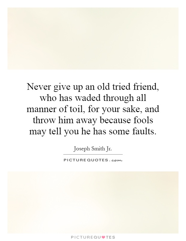 Never give up an old tried friend, who has waded through all manner of toil, for your sake, and throw him away because fools may tell you he has some faults Picture Quote #1