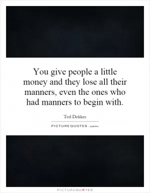 You give people a little money and they lose all their manners, even the ones who had manners to begin with Picture Quote #1