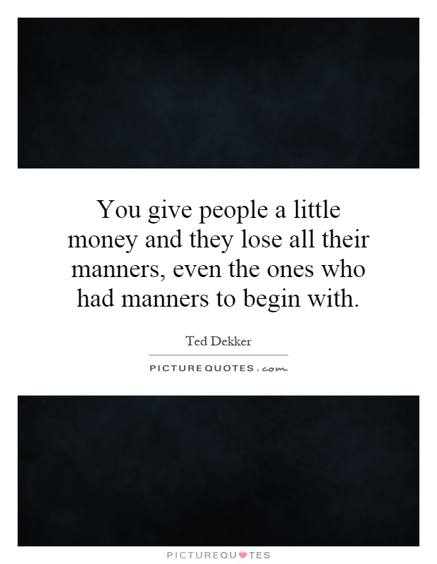 You give people a little money and they lose all their manners, even the ones who had manners to begin with Picture Quote #1