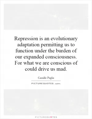 Repression is an evolutionary adaptation permitting us to function under the burden of our expanded consciousness. For what we are conscious of could drive us mad Picture Quote #1