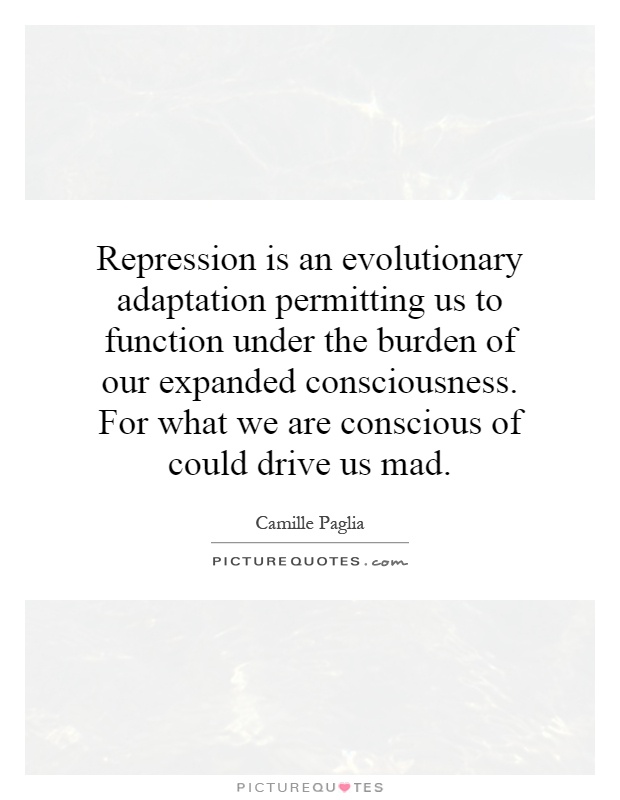 Repression is an evolutionary adaptation permitting us to function under the burden of our expanded consciousness. For what we are conscious of could drive us mad Picture Quote #1