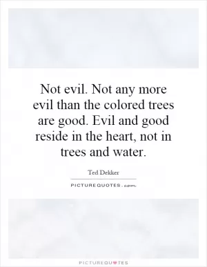 Not evil. Not any more evil than the colored trees are good. Evil and good reside in the heart, not in trees and water Picture Quote #1